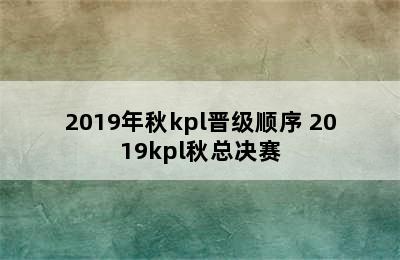 2019年秋kpl晋级顺序 2019kpl秋总决赛